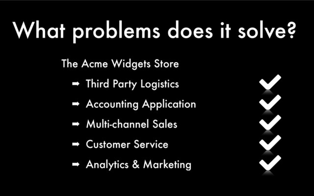 What problems does it solve?
The Acme Widgets Store
➡ Third Party Logistics
➡ Accounting Application
➡ Multi-channel Sales
➡ Customer Service
➡ Analytics & Marketing
