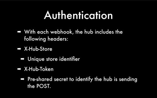 Authentication
➡ With each webhook, the hub includes the
following headers:
➡ X-Hub-Store
➡ Unique store identiﬁer
➡ X-Hub-Token
➡ Pre-shared secret to identify the hub is sending
the POST.

