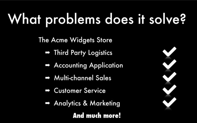 What problems does it solve?
The Acme Widgets Store
➡ Third Party Logistics
➡ Accounting Application
➡ Multi-channel Sales
➡ Customer Service
➡ Analytics & Marketing
And much more!
