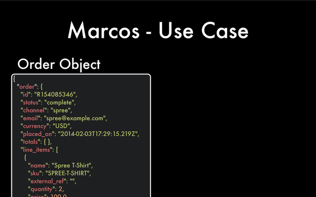 Marcos - Use Case
{
"order": {
"id": "R154085346",
"status": "complete",
"channel": "spree",
"email": "spree@example.com",
"currency": "USD",
"placed_on": "2014-02-03T17:29:15.219Z",
"totals": { },
"line_items": [
{
"name": "Spree T-Shirt",
"sku": "SPREE-T-SHIRT",
"external_ref": "",
"quantity": 2,
Order Object
