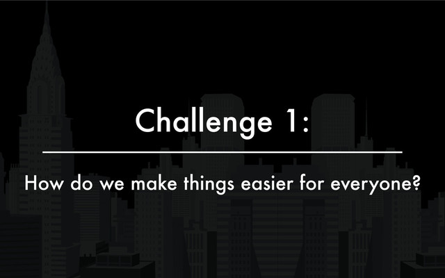 Challenge 1:
How do we make things easier for everyone?
