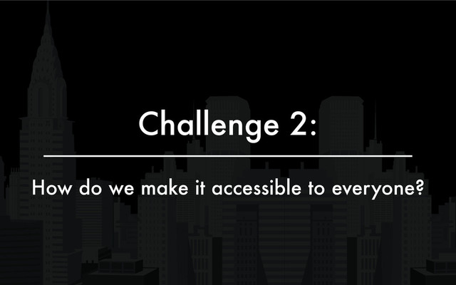 Challenge 2:
How do we make it accessible to everyone?
