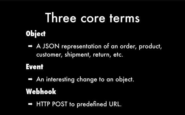 Three core terms
Object
➡ A JSON representation of an order, product,
customer, shipment, return, etc.
Event
➡ An interesting change to an object.
Webhook
➡ HTTP POST to predeﬁned URL.
