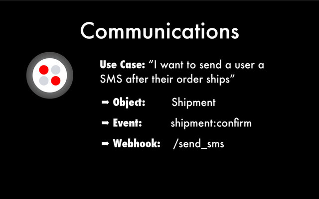 Communications
Use Case: “I want to send a user a
SMS after their order ships”
➡ Object: Shipment
➡ Event: shipment:conﬁrm
➡ Webhook: /send_sms

