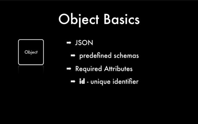Object Basics
➡ Required Attributes
➡ id - unique identiﬁer
Object
➡ JSON
➡ predeﬁned schemas
