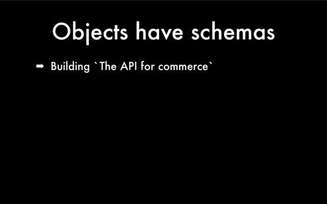 Objects have schemas
➡ Building `The API for commerce`
