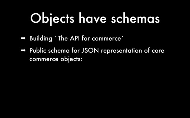 Objects have schemas
➡ Building `The API for commerce`
➡ Public schema for JSON representation of core
commerce objects:
