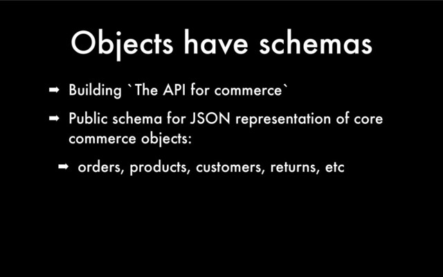 Objects have schemas
➡ Building `The API for commerce`
➡ Public schema for JSON representation of core
commerce objects:
➡ orders, products, customers, returns, etc
