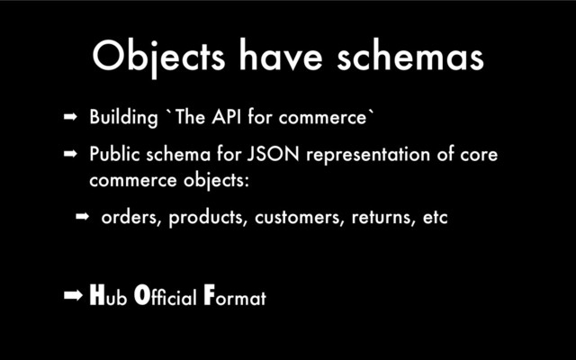 Objects have schemas
➡ Building `The API for commerce`
➡ Public schema for JSON representation of core
commerce objects:
➡ orders, products, customers, returns, etc
➡ Hub Ofﬁcial Format
