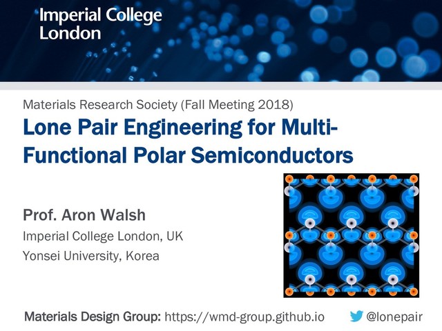 Materials Research Society (Fall Meeting 2018)
Lone Pair Engineering for Multi-
Functional Polar Semiconductors
Materials Design Group: https://wmd-group.github.io @lonepair
Prof. Aron Walsh
Imperial College London, UK
Yonsei University, Korea
