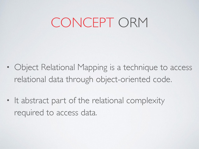 CONCEPT ORM
• Object Relational Mapping is a technique to access
relational data through object-oriented code.
• It abstract part of the relational complexity
required to access data.
