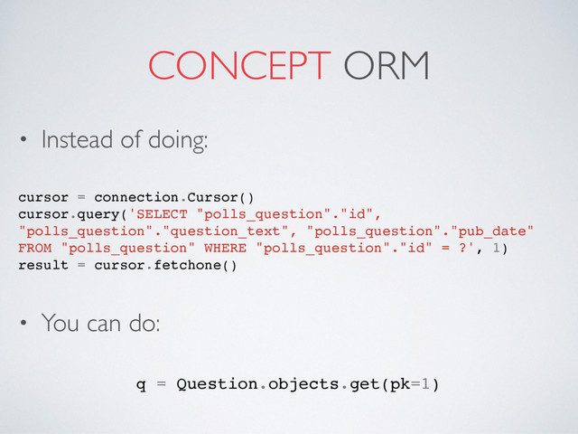 CONCEPT ORM
• Instead of doing:
• You can do:
cursor = connection.Cursor()
cursor.query('SELECT "polls_question"."id",
"polls_question"."question_text", "polls_question"."pub_date"
FROM "polls_question" WHERE "polls_question"."id" = ?', 1)
result = cursor.fetchone()
q = Question.objects.get(pk=1)

