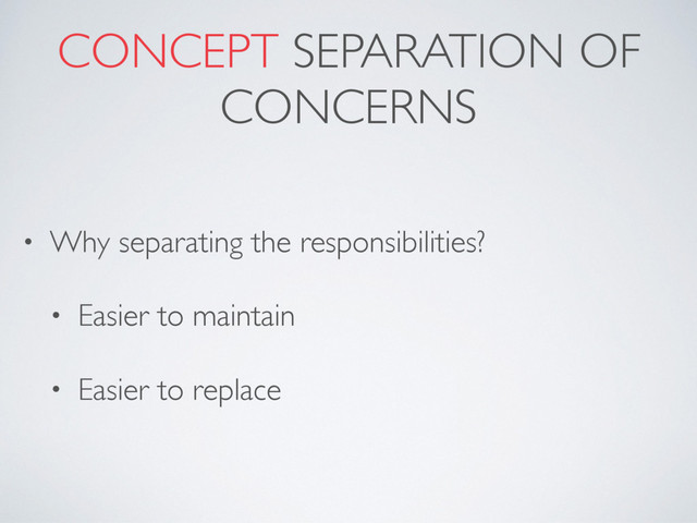 CONCEPT SEPARATION OF
CONCERNS
• Why separating the responsibilities?
• Easier to maintain
• Easier to replace
