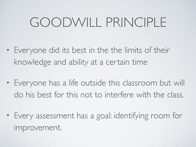GOODWILL PRINCIPLE
• Everyone did its best in the the limits of their
knowledge and ability at a certain time
• Everyone has a life outside this classroom but will
do his best for this not to interfere with the class.
• Every assessment has a goal: identifying room for
improvement.

