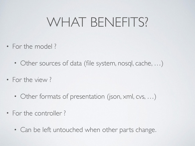 WHAT BENEFITS?
• For the model ?
• Other sources of data (ﬁle system, nosql, cache, …)
• For the view ?
• Other formats of presentation (json, xml, cvs, …)
• For the controller ?
• Can be left untouched when other parts change.
