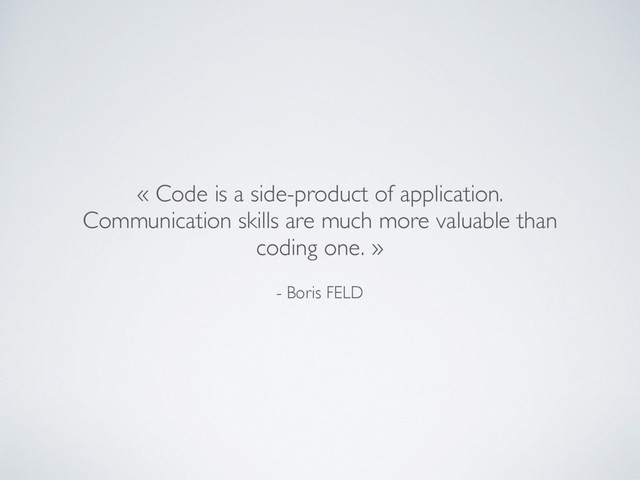 - Boris FELD
« Code is a side-product of application. 
Communication skills are much more valuable than
coding one. »
