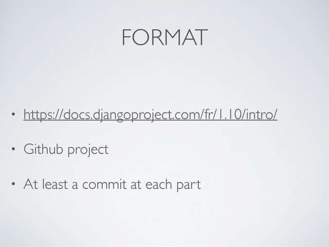 FORMAT
• https://docs.djangoproject.com/fr/1.10/intro/
• Github project
• At least a commit at each part
