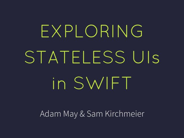 EXPLORING
STATELESS UIs
in SWIFT
Adam May & Sam Kirchmeier
