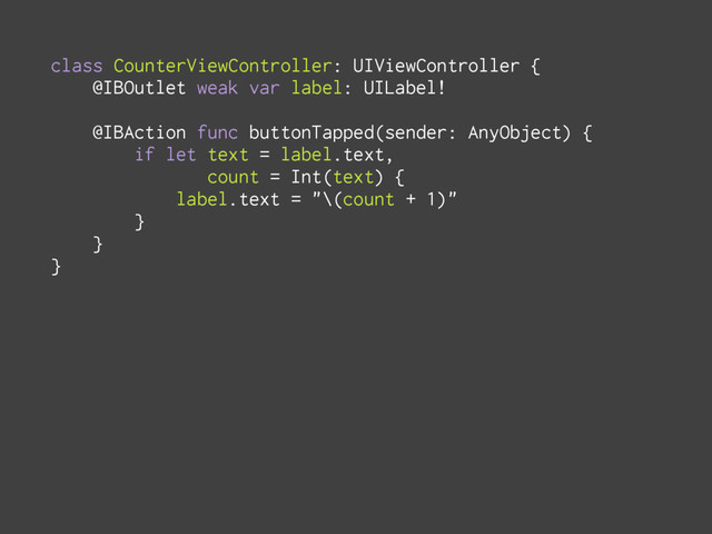 class CounterViewController: UIViewController {
@IBOutlet weak var label: UILabel!
@IBAction func buttonTapped(sender: AnyObject) {
if let text = label.text,
count = Int(text) {
label.text = "\(count + 1)"
}
}
}
