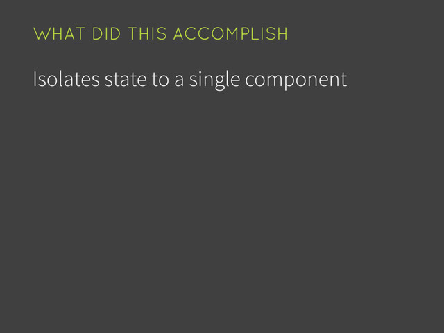 Isolates state to a single component
WHAT DID THIS ACCOMPLISH
