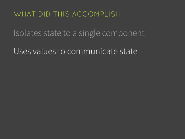 Isolates state to a single component
Uses values to communicate state
WHAT DID THIS ACCOMPLISH
