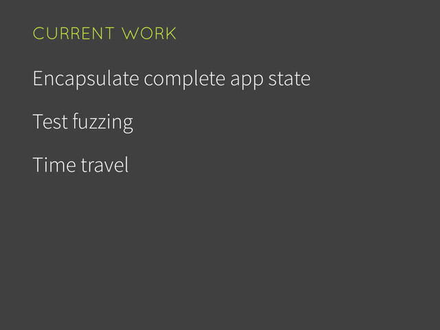 Encapsulate complete app state
Test fuzzing
Time travel
CURRENT WORK
