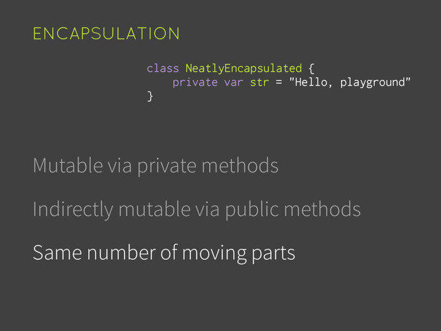 Mutable via private methods
Indirectly mutable via public methods
Same number of moving parts
ENCAPSULATION
var str = "Hello, playground"
class NeatlyEncapsulated {
private
}
