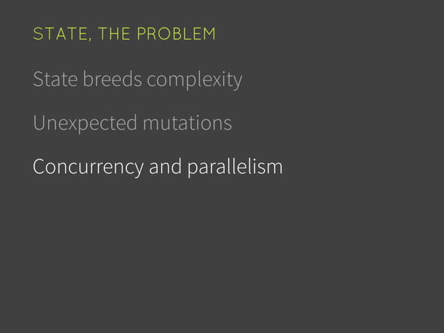 State breeds complexity
Unexpected mutations
Concurrency and parallelism
STATE, THE PROBLEM
