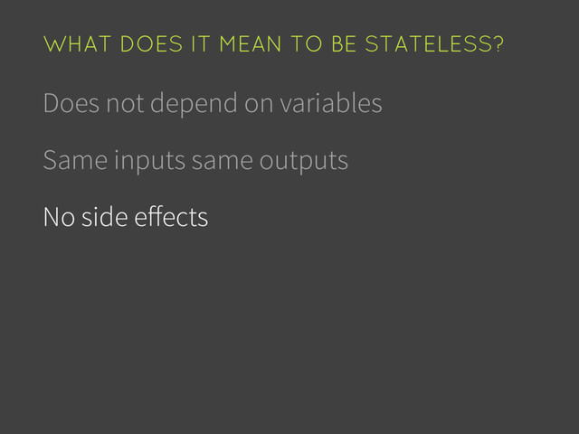 Does not depend on variables
Same inputs same outputs
No side eﬀects
WHAT DOES IT MEAN TO BE STATELESS?
