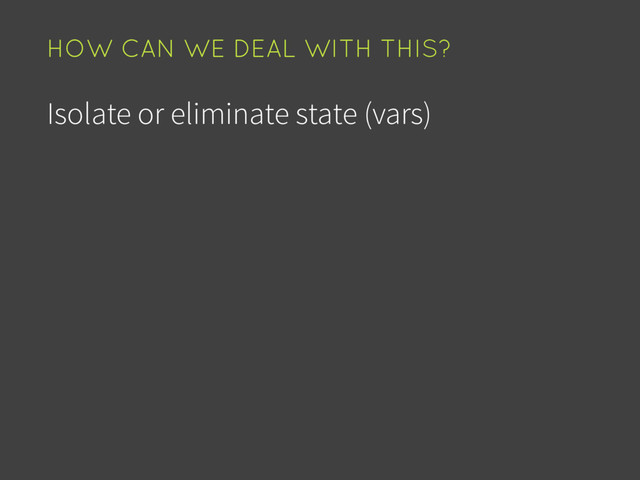 Isolate or eliminate state (vars)
HOW CAN WE DEAL WITH THIS?
