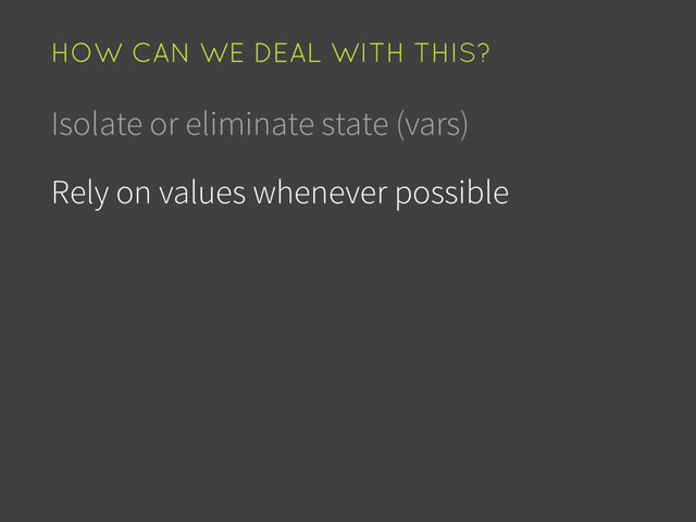 Isolate or eliminate state (vars)
Rely on values whenever possible
HOW CAN WE DEAL WITH THIS?
