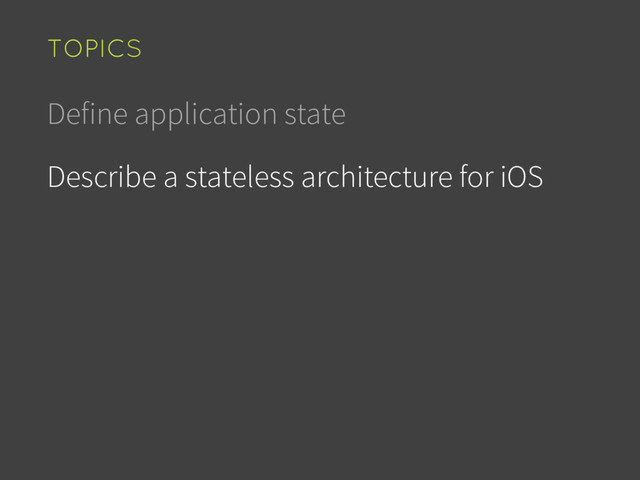 Define application state
Describe a stateless architecture for iOS
TOPICS
