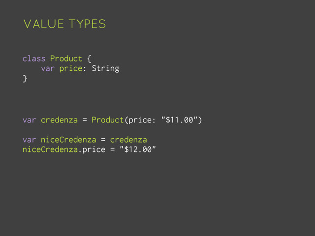 VALUE TYPES
class Product {
var price: String
}
var credenza = Product(price: "$11.00")
var niceCredenza = credenza
niceCredenza.price = "$12.00"
