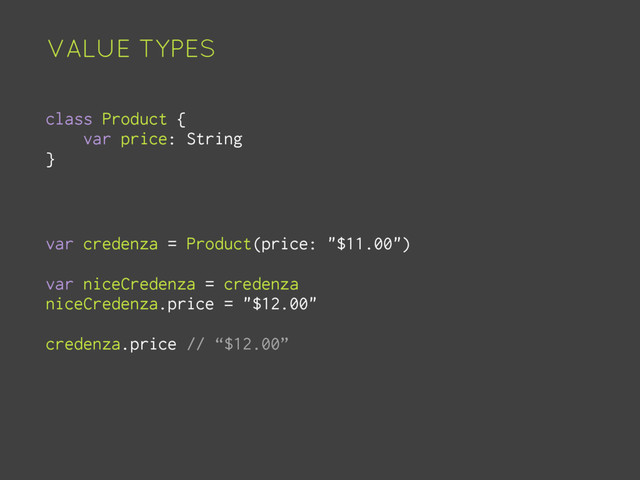 VALUE TYPES
class Product {
var price: String
}
var credenza = Product(price: "$11.00")
var niceCredenza = credenza
niceCredenza.price = "$12.00"
credenza.price // “$12.00”
