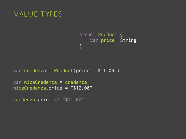 VALUE TYPES
struct Product {
var price: String
}
var credenza = Product(price: "$11.00")
var niceCredenza = credenza
niceCredenza.price = "$12.00"
credenza.price // "$11.00"
