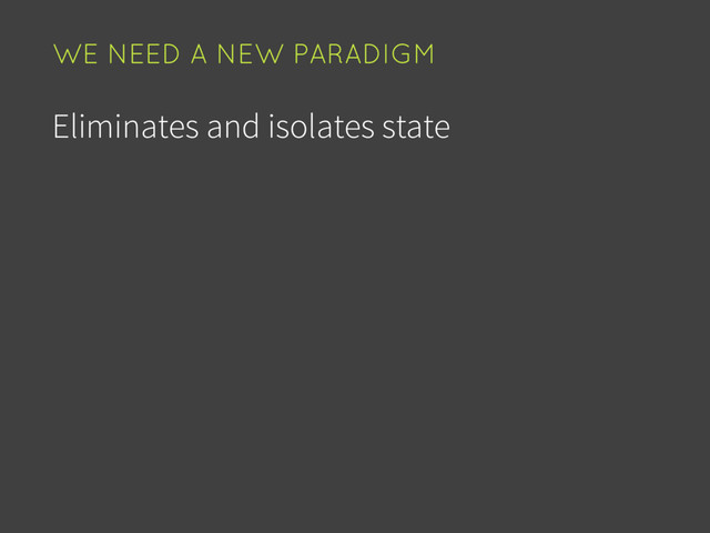 Eliminates and isolates state
WE NEED A NEW PARADIGM
