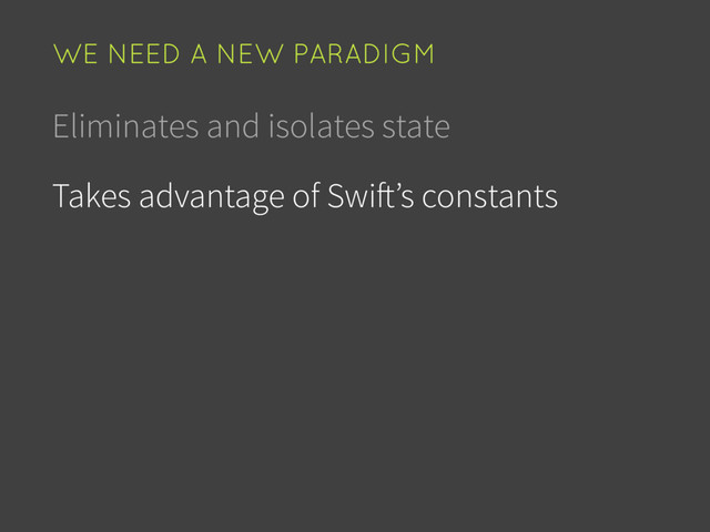 Eliminates and isolates state
Takes advantage of Swift’s constants
WE NEED A NEW PARADIGM
