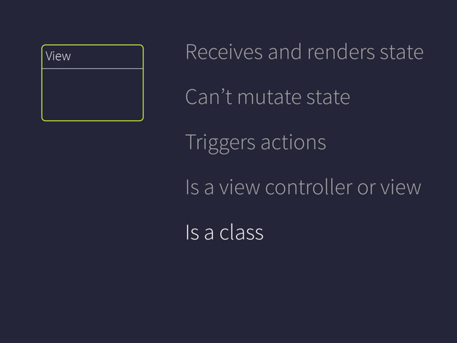 View
Receives and renders state
Can’t mutate state
Triggers actions
Is a view controller or view
Is a class
