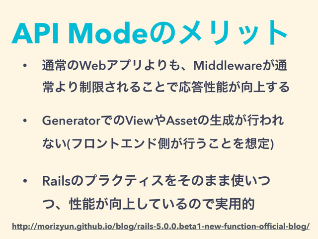 API ModeͷϝϦοτ
• ௨ৗͷWebΞϓϦΑΓ΋ɺMiddleware͕௨
ৗΑΓ੍ݶ͞ΕΔ͜ͱͰԠ౴ੑೳ͕޲্͢Δ
• GeneratorͰͷView΍Assetͷੜ੒͕ߦΘΕ
ͳ͍(ϑϩϯτΤϯυଆ͕ߦ͏͜ͱΛ૝ఆ)
• RailsͷϓϥΫςΟεΛͦͷ··࢖͍ͭ
ͭɺੑೳ͕޲্͍ͯ͠ΔͷͰ࣮༻త
http://morizyun.github.io/blog/rails-5.0.0.beta1-new-function-ofﬁcial-blog/
