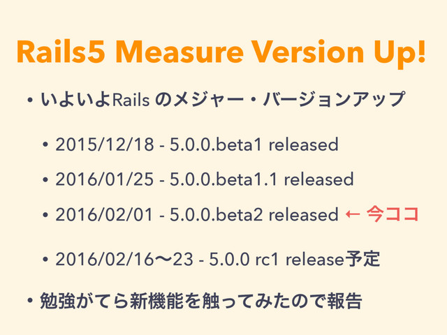Rails5 Measure Version Up!
• ͍Α͍ΑRails ͷϝδϟʔɾόʔδϣϯΞοϓ
• 2015/12/18 - 5.0.0.beta1 released
• 2016/01/25 - 5.0.0.beta1.1 released
• 2016/02/01 - 5.0.0.beta2 released ← ࠓίί
• 2016/02/16ʙ23 - 5.0.0 rc1 release༧ఆ
• ษڧ͕ͯΒ৽ػೳΛ৮ͬͯΈͨͷͰใࠂ
