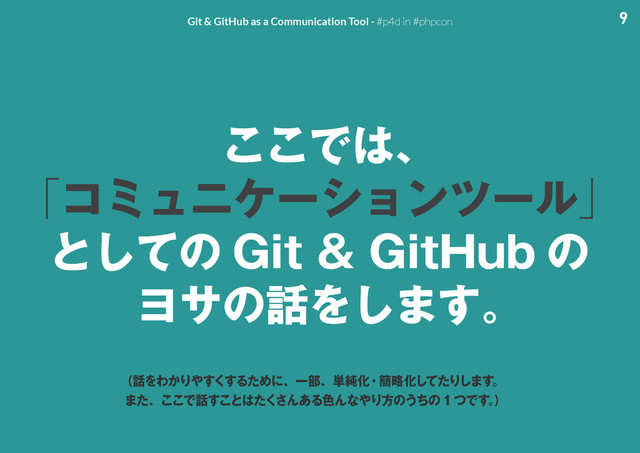 9
Git & GitHub as a Communication Tool - #p4d in #phpcon
͜͜Ͱ͸ɺ
ʮίϛϡχέʔγϣϯπʔϧʯ
ͱͯ͠ͷ (JU(JU)VC ͷ
Ϥαͷ࿩Λ͠·͢ɻ
ʢ࿩ΛΘ͔Γ΍͘͢͢ΔͨΊʹɺҰ෦ɺ୯७Խɾ؆ུԽͯͨ͠Γ͠·͢ɻ
·ͨɺ͜͜Ͱ࿩͢͜ͱ͸ͨ͘͞Μ͋Δ৭Μͳ΍Γํͷ͏ͪͷ ͭͰ͢ɻ
ʣ
