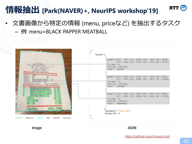 • ⽂書画像から特定の情報 (menu, priceなど) を抽出するタスク
– 例: menu=BLACK PAPPER MEATBALL
60
情報抽出 [Park(NAVER)+, NeurIPS workshop’19]
https://github.com/clovaai/cord
