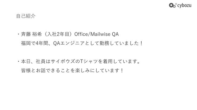 自己紹介
・斉藤 裕希（入社2年目）Office/Mailwise QA
福岡で4年間、QAエンジニアとして勤務していました！
・本日、社員はサイボウズのTシャツを着用しています。
皆様とお話できることを楽しみにしています！
