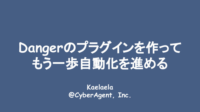 Dangerのプラグインを作って
もう一歩自動化を進める
Kaelaela
@CyberAgent, Inc.
