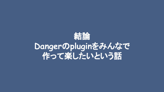 結論
Dangerのpluginをみんなで
作って楽したいという話
