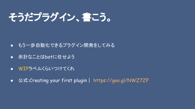そうだプラグイン、書こう。
● もう一歩自動化できるプラグイン開発をしてみる
● 余計なことはbotに任せよう
● WIPラベルくらいつけてくれ
● 公式:Creating your first plugin｜ https://goo.gl/NWZ7ZF
