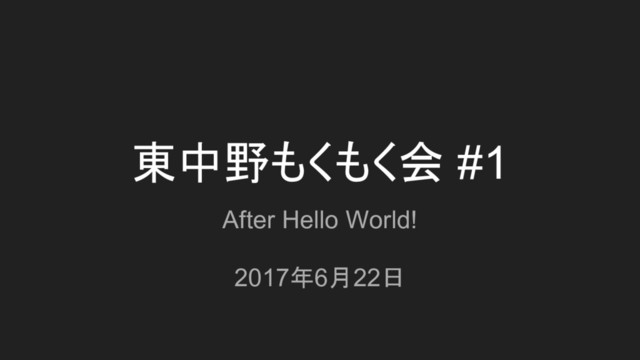 東中野もくもく会 #1
After Hello World!
2017年6月22日

