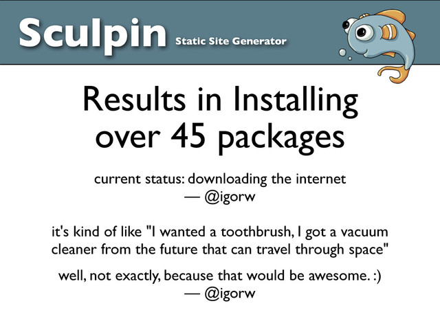 Sculpin Static Site Generator
Results in Installing
over 45 packages
current status: downloading the internet
— @igorw
it's kind of like "I wanted a toothbrush, I got a vacuum
cleaner from the future that can travel through space"
well, not exactly, because that would be awesome. :)
— @igorw
