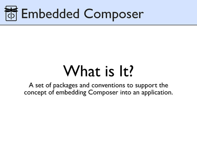 What is It?
A set of packages and conventions to support the
concept of embedding Composer into an application.
Embedded Composer
