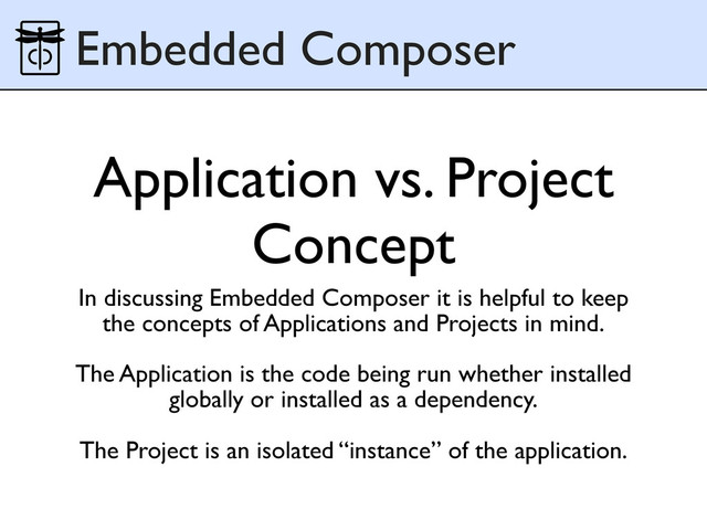 Application vs. Project
Concept
In discussing Embedded Composer it is helpful to keep
the concepts of Applications and Projects in mind.
The Application is the code being run whether installed
globally or installed as a dependency.
The Project is an isolated “instance” of the application.
Embedded Composer
